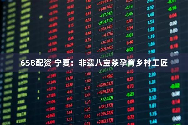 658配资 宁夏：非遗八宝茶孕育乡村工匠