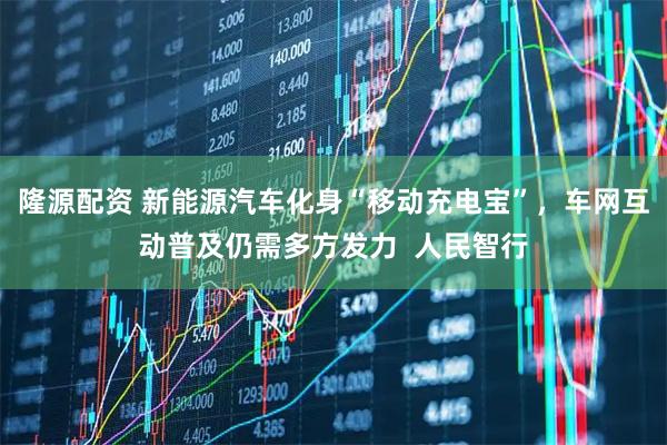 隆源配资 新能源汽车化身“移动充电宝”，车网互动普及仍需多方发力  人民智行