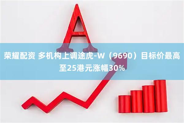 荣耀配资 多机构上调途虎-W（9690）目标价最高至25港元涨幅30%