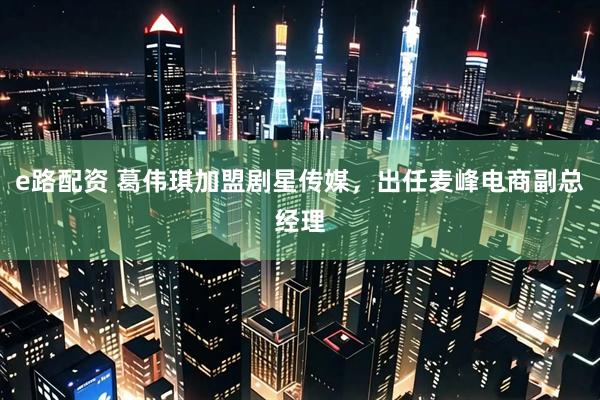 e路配资 葛伟琪加盟剧星传媒，出任麦峰电商副总经理
