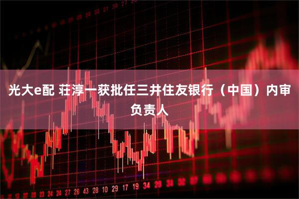 光大e配 荘淳一获批任三井住友银行（中国）内审负责人