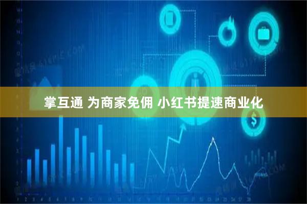 掌互通 为商家免佣 小红书提速商业化
