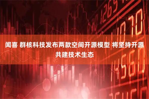闻喜 群核科技发布两款空间开源模型 将坚持开源共建技术生态