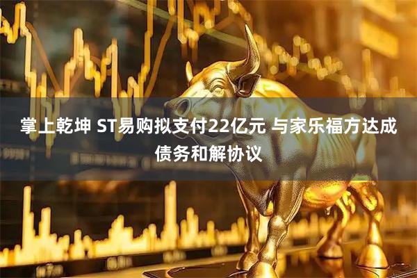 掌上乾坤 ST易购拟支付22亿元 与家乐福方达成债务和解协议
