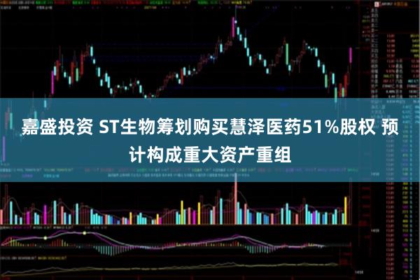 嘉盛投资 ST生物筹划购买慧泽医药51%股权 预计构成重大资产重组