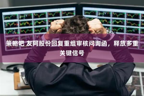 策略吧 友阿股份回复重组审核问询函，释放多重关键信号