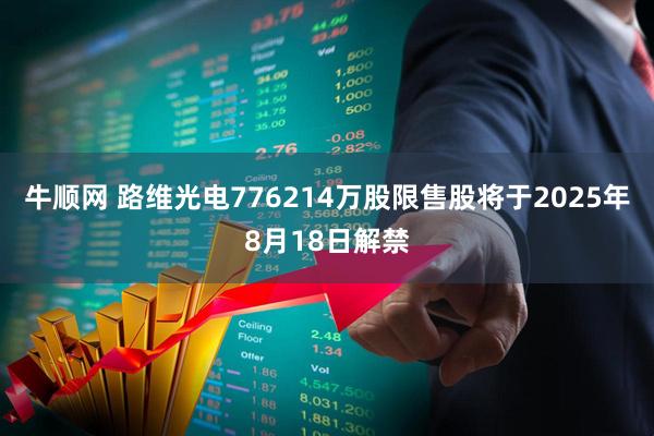 牛顺网 路维光电776214万股限售股将于2025年8月18日解禁
