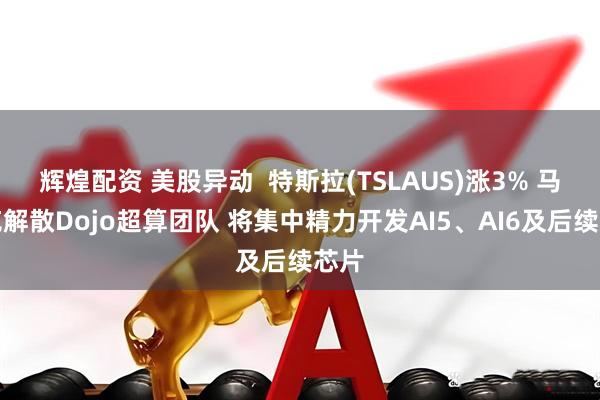 辉煌配资 美股异动  特斯拉(TSLAUS)涨3% 马斯克解散Dojo超算团队 将集中精力开发AI5、AI6及后续芯片