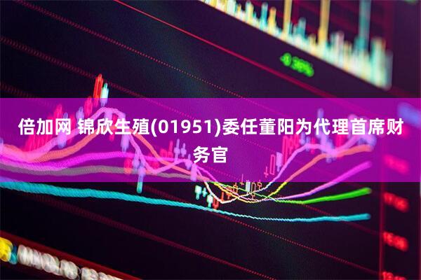 倍加网 锦欣生殖(01951)委任董阳为代理首席财务官