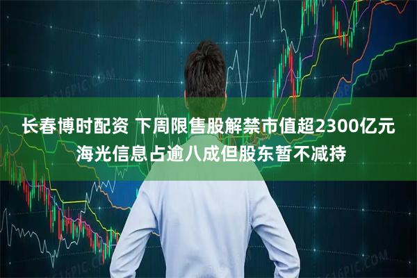 长春博时配资 下周限售股解禁市值超2300亿元 海光信息占逾八成但股东暂不减持