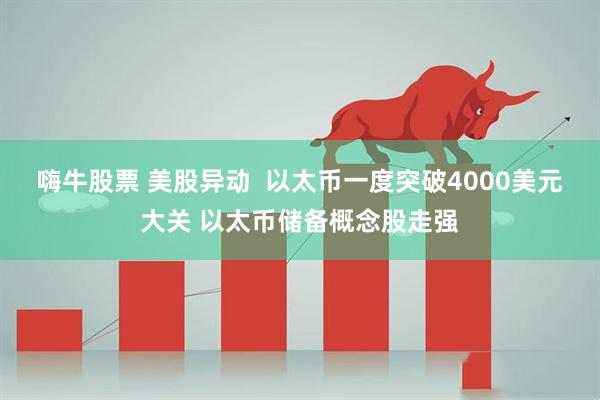 嗨牛股票 美股异动  以太币一度突破4000美元大关 以太币储备概念股走强