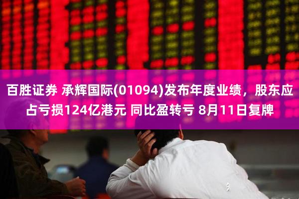 百胜证券 承辉国际(01094)发布年度业绩，股东应占亏损124亿港元 同比盈转亏 8月11日复牌
