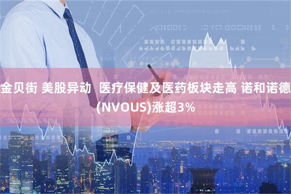 金贝街 美股异动  医疗保健及医药板块走高 诺和诺德(NVOUS)涨超3%