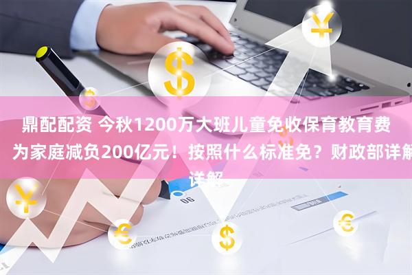 鼎配配资 今秋1200万大班儿童免收保育教育费，为家庭减负200亿元！按照什么标准免？财政部详解