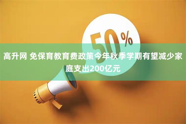 高升网 免保育教育费政策今年秋季学期有望减少家庭支出200亿元