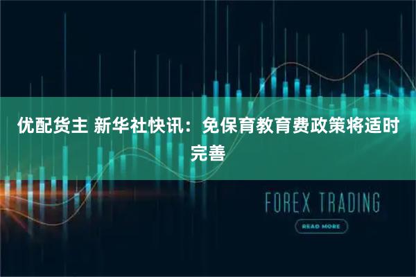 优配货主 新华社快讯：免保育教育费政策将适时完善