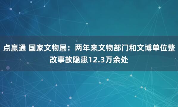 点赢通 国家文物局：两年来文物部门和文博单位整改事故隐患12.3万余处