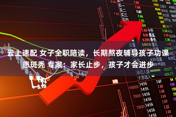 云上速配 女子全职陪读，长期熬夜辅导孩子功课患斑秃 专家：家长止步，孩子才会进步