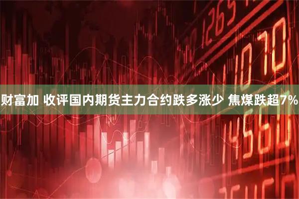 财富加 收评国内期货主力合约跌多涨少 焦煤跌超7%