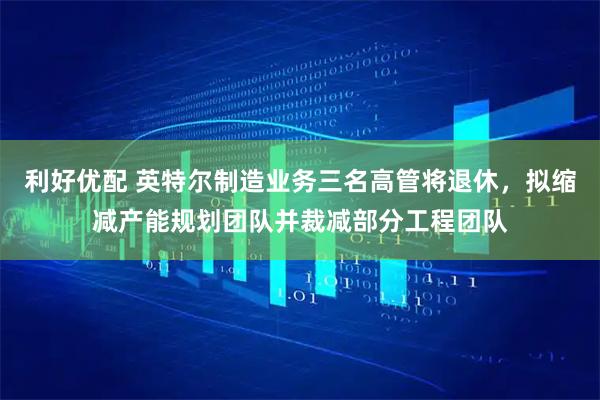 利好优配 英特尔制造业务三名高管将退休，拟缩减产能规划团队并裁减部分工程团队