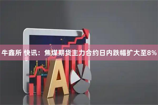 牛鑫所 快讯：焦煤期货主力合约日内跌幅扩大至8%