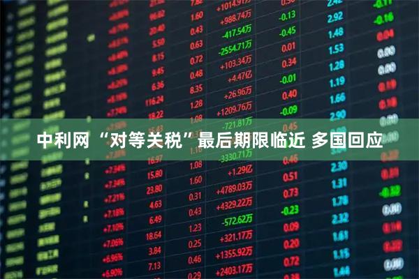 中利网 “对等关税”最后期限临近 多国回应