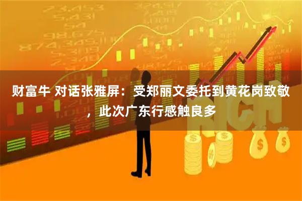 财富牛 对话张雅屏：受郑丽文委托到黄花岗致敬，此次广东行感触良多