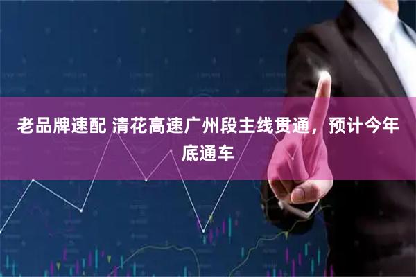老品牌速配 清花高速广州段主线贯通，预计今年底通车