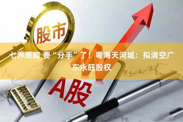 七界策略 要“分手”了！粤海天河城：拟清空广东永旺股权