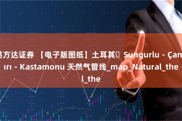 易方达证券 【电子版图纸】土耳其・Sungurlu - Çankırı - Kastamonu 天然气管线_map_Natural_the