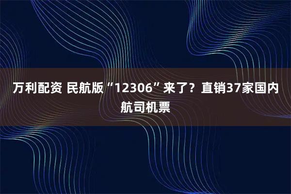 万利配资 民航版“12306”来了？直销37家国内航司机票