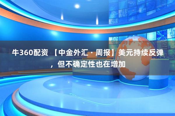 牛360配资 【中金外汇 · 周报】美元持续反弹，但不确定性也在增加