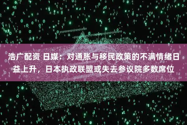 浩广配资 日媒：对通胀与移民政策的不满情绪日益上升，日本执政联盟或失去参议院多数席位