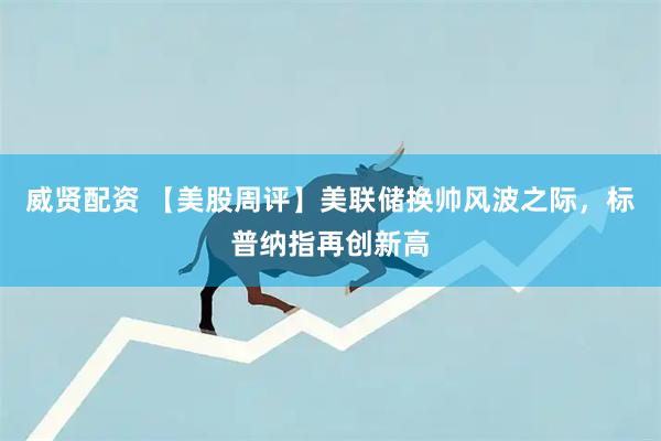 威贤配资 【美股周评】美联储换帅风波之际，标普纳指再创新高
