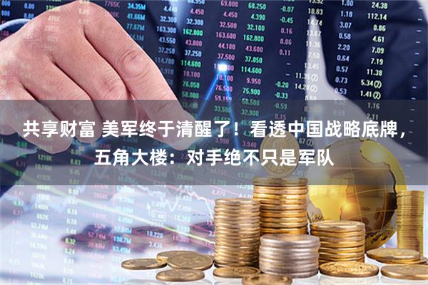 共享财富 美军终于清醒了！看透中国战略底牌，五角大楼：对手绝不只是军队