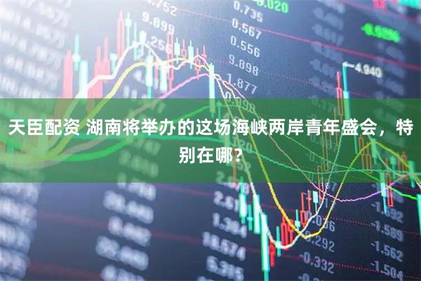 天臣配资 湖南将举办的这场海峡两岸青年盛会，特别在哪？