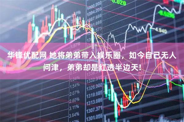 华锋优配网 她将弟弟带入娱乐圈，如今自己无人问津，弟弟却是红透半边天!