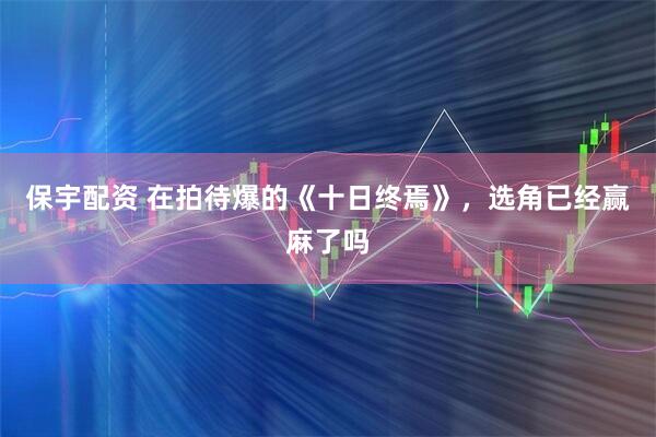 保宇配资 在拍待爆的《十日终焉》，选角已经赢麻了吗