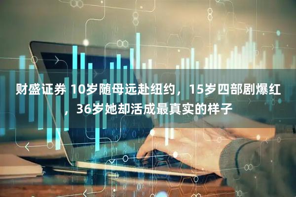 财盛证券 10岁随母远赴纽约，15岁四部剧爆红，36岁她却活成最真实的样子