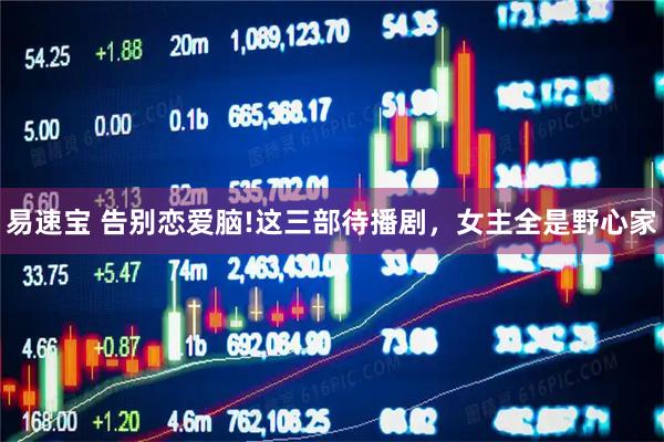 易速宝 告别恋爱脑!这三部待播剧，女主全是野心家