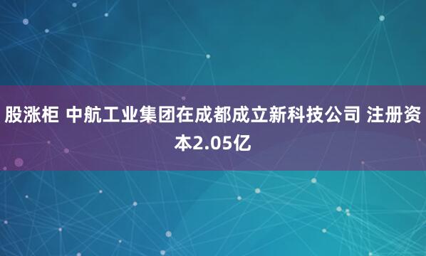 股涨柜 中航工业集团在成都成立新科技公司 注册资本2.05亿