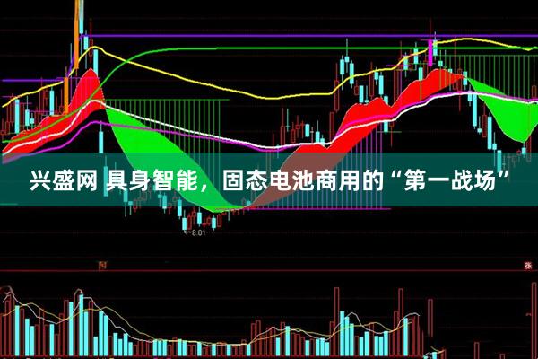 兴盛网 具身智能，固态电池商用的“第一战场”