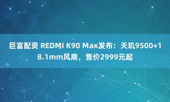 巨富配资 REDMI K90 Max发布：天玑9500+18.1mm风扇，售价2999元起