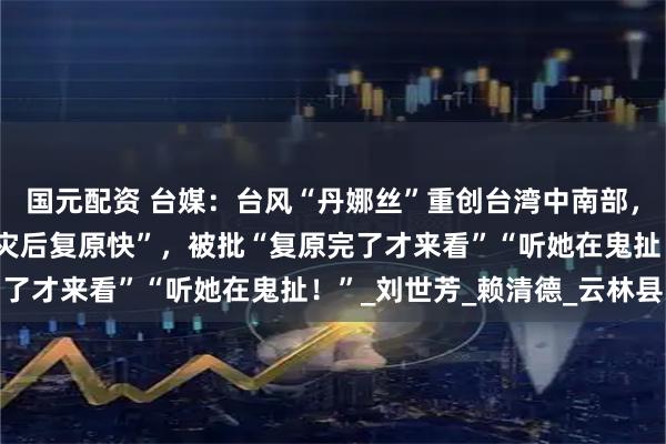 国元配资 台媒：台风“丹娜丝”重创台湾中南部，台内务部门负责人称“灾后复原快”，被批“复原完了才来看”“听她在鬼扯！”_刘世芳_赖清德_云林县