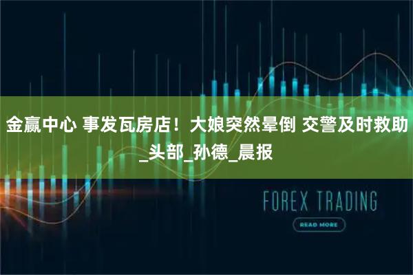 金赢中心 事发瓦房店！大娘突然晕倒 交警及时救助_头部_孙德_晨报